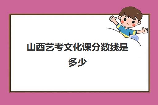 山西艺考文化课分数线是多少(太原工艺美院录取分数线)