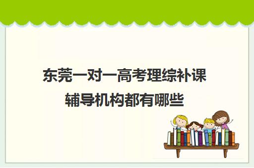 东莞一对一高考理综补课辅导机构都有哪些(高中理综一对一辅导)