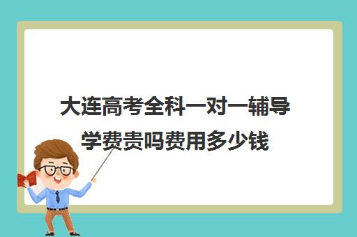 大连高考全科一对一辅导学费贵吗费用多少钱(初中一对一辅导哪个好)