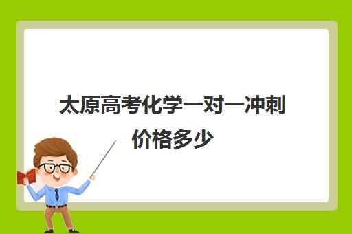 太原高考化学一对一冲刺价格多少(太原全日制的高中补课机构哪个好)