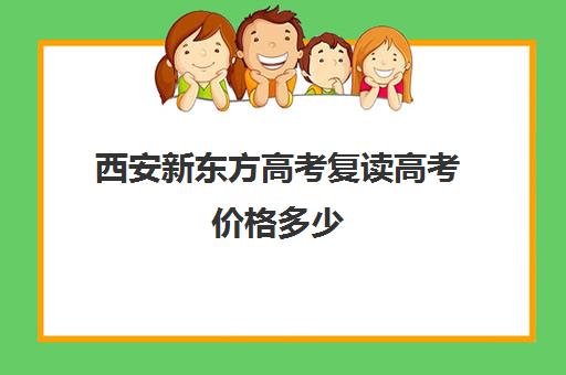 西安新东方高考复读高考价格多少(西安高三全日制排名)