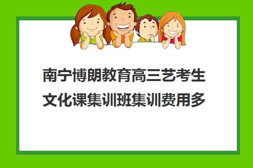 南宁博朗教育高三艺考生文化课集训班集训费用多少钱(艺考集训一般多少钱)