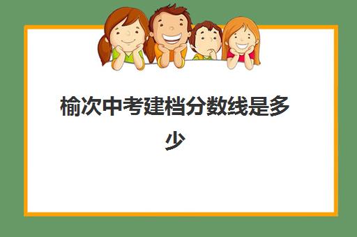 榆次中考建档分数线是多少(中考建档线达到了会怎么样)