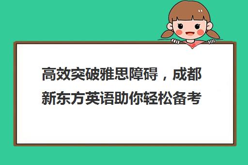 高效突破雅思障碍，成都新东方英语助你轻松备考！