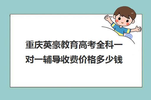 重庆英豪教育高考全科一对一辅导收费价格多少钱(重庆补课机构哪个好)