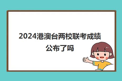 2024港澳台两校联考成绩公布了吗(港澳台联考取消啦)