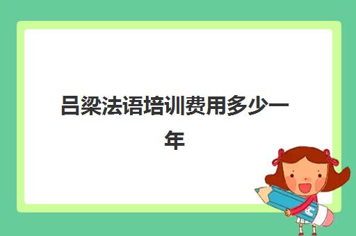 吕梁法语培训费用多少一年(法语培训一年费用)