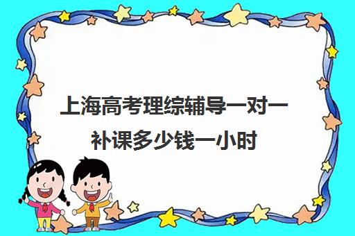 上海高考理综辅导一对一补课多少钱一小时(初三补课一对一价格)