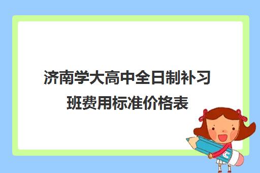 济南学大高中全日制补习班费用标准价格表