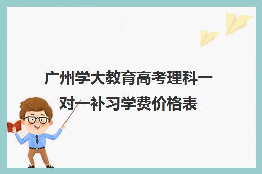 广州学大教育高考理科一对一补习学费价格表