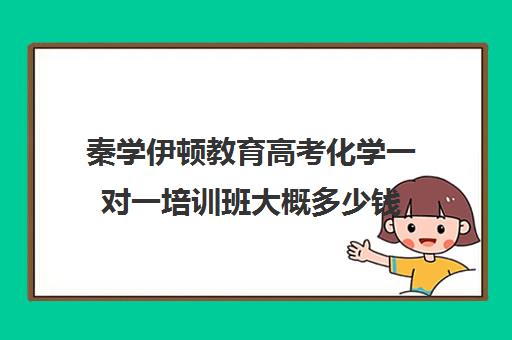 秦学伊顿教育高考化学一对一培训班大概多少钱(新东方高考培训怎么样)