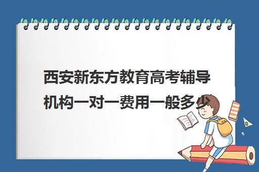 西安新东方教育高考辅导机构一对一费用一般多少钱（西安高考补课机构有哪些）