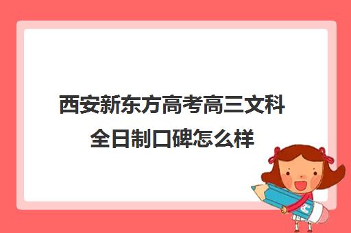 西安新东方高考高三文科全日制口碑怎么样(高三上全日制有用吗比学校好吗)