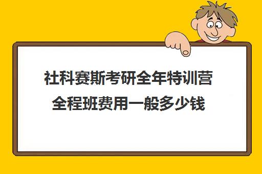 社科赛斯考研全年特训营全程班费用一般多少钱（社科赛斯集训营多少钱）