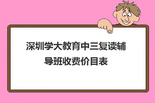 深圳学大教育中三复读辅导班收费价目表(深圳中考复读学校排名)