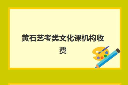 黄石艺考类文化课机构收费(黄石艺术学校有哪些专业)