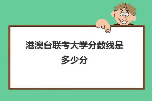 港澳台联考大学分数线是多少分(招收港澳台联考的大学有哪些)