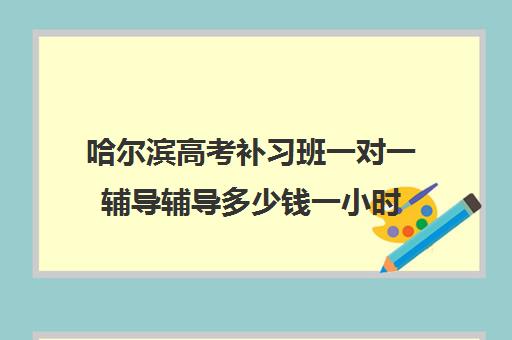 哈尔滨高考补习班一对一辅导辅导多少钱一小时