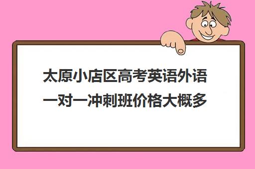 太原小店区高考英语外语一对一冲刺班价格大概多少钱(太原比较好的辅导机构)