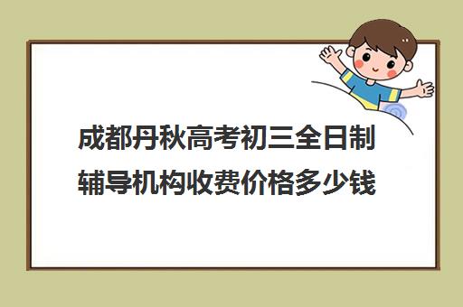 成都丹秋高考初三全日制辅导机构收费价格多少钱(高中全日制辅导班招生简章)