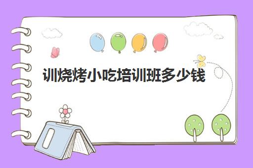 训烧烤小吃培训班多少钱(学烧烤大概多少学费)