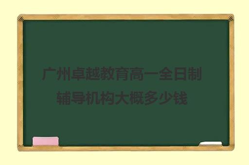 广州卓越教育高一全日制辅导机构大概多少钱(卓越教育培训机构怎么样)