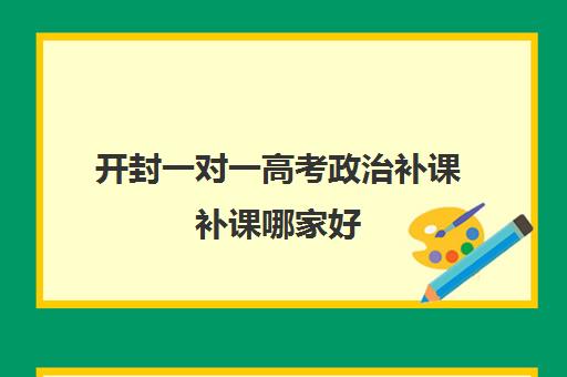 开封一对一高考政治补课补课哪家好(开封一对一补课费用)