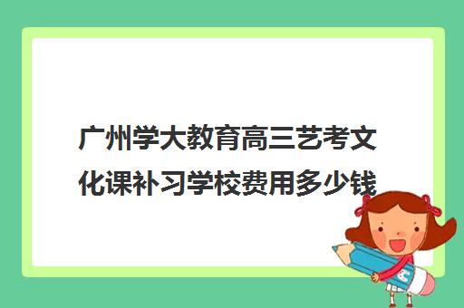 广州学大教育高三艺考文化课补习学校费用多少钱