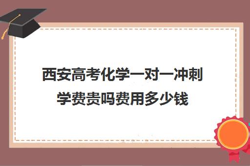 西安高考化学一对一冲刺学费贵吗费用多少钱(高中化学一对一补课多少钱)