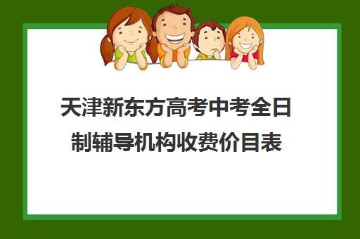 天津新东方高考中考全日制辅导机构收费价目表(天津最好的高中辅导机构)