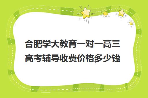 合肥学大教育一对一高三高考辅导收费价格多少钱(高中补课一对一收费标准)