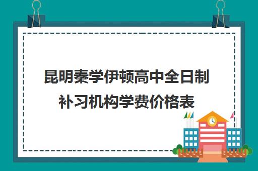 昆明秦学伊顿高中全日制补习机构学费价格表