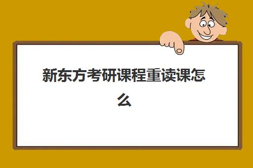 新东方考研课程重读课怎么(新东方考研全程班咋样)