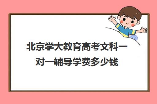 北京学大教育高考文科一对一辅导学费多少钱（高考一对一辅导机构哪个好）