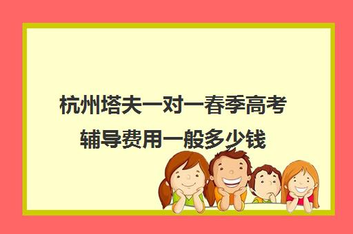 杭州塔夫一对一春季高考辅导费用一般多少钱（杭州一对一家教一般多少钱一小时）