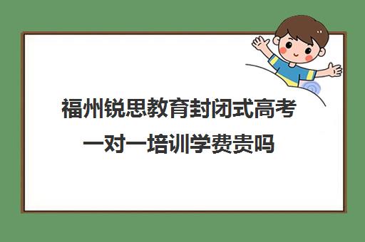 福州锐思教育封闭式高考一对一培训学费贵吗（福州高考培训机构排名前十）