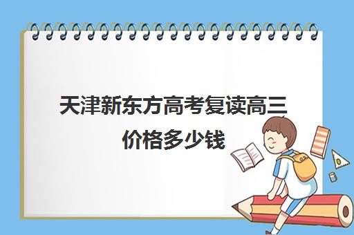 天津新东方高考复读高三价格多少钱(天津高考复读政策)