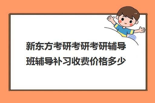 新东方考研考研考研辅导班辅导补习收费价格多少钱