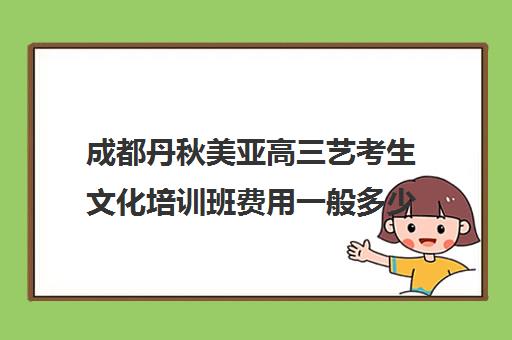 成都丹秋美亚高三艺考生文化培训班费用一般多少钱(成都高考美术培训学校哪个好)