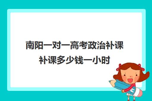 南阳一对一高考政治补课补课多少钱一小时(高中补课一对一怎么收费)