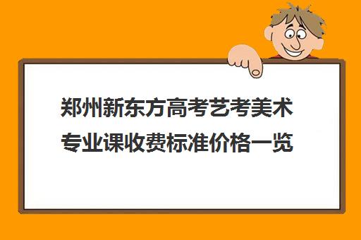 郑州新东方高考艺考美术专业课收费标准价格一览(郑州比较好艺考机构)