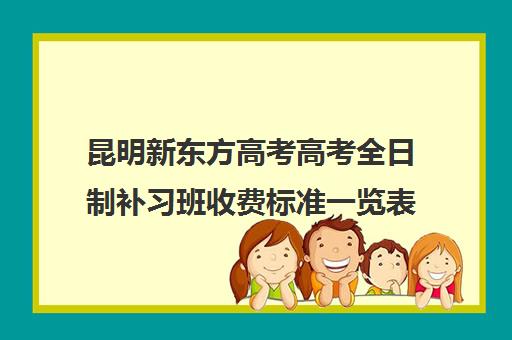 昆明新东方高考高考全日制补习班收费标准一览表