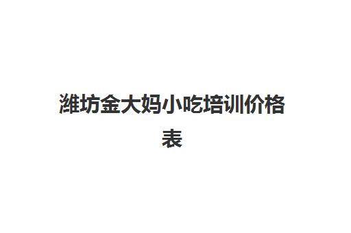 潍坊金大妈小吃培训价格表(孙大妈小吃培训学校)