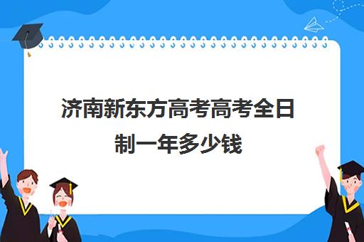 济南新东方高考高考全日制一年多少钱(新东方高三全日制价格)