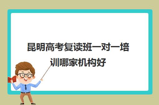 昆明高考复读班一对一培训哪家机构好(昆明一对一辅导机构)