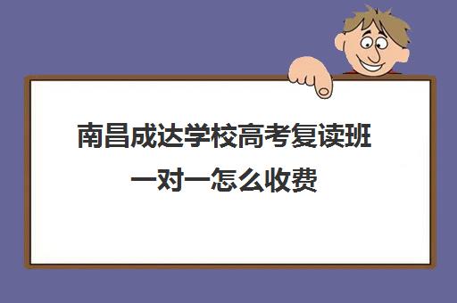 南昌成达学校高考复读班一对一怎么收费（南昌高一一对一辅导）