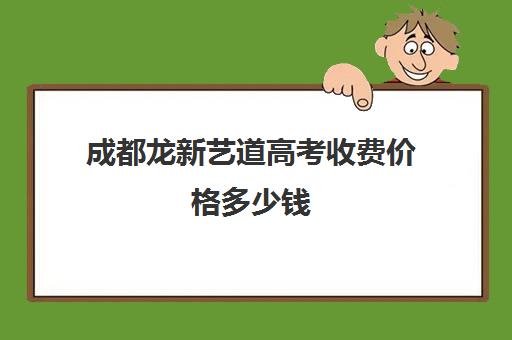 成都龙新艺道高考收费价格多少钱(成都最好的艺考培训机构)