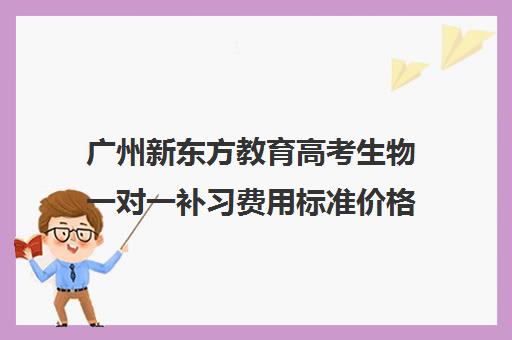 广州新东方教育高考生物一对一补习费用标准价格表