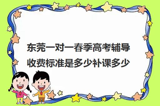 东莞一对一春季高考辅导收费标准是多少补课多少钱一小时(东莞补课哪个机构比较好)