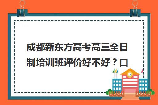 成都新东方高考高三全日制培训班评价好不好？口碑如何？(新东方封闭班全日制)